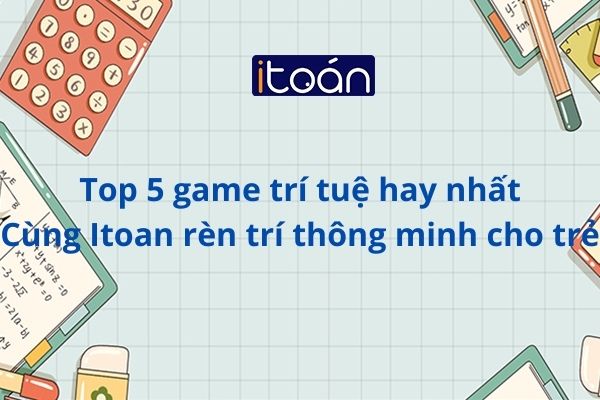Top 5 game trí tuệ hay nhất-Cùng Itoan rèn trí thông minh cho trẻ